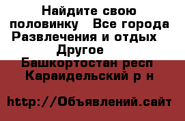 Найдите свою половинку - Все города Развлечения и отдых » Другое   . Башкортостан респ.,Караидельский р-н